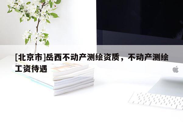 [北京市]岳西不动产测绘资质，不动产测绘工资待遇