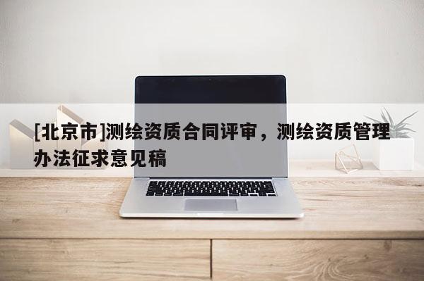 [北京市]测绘资质合同评审，测绘资质管理办法征求意见稿