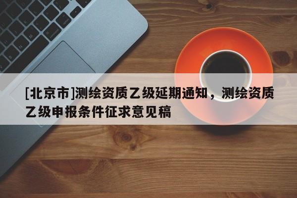 [北京市]测绘资质乙级延期通知，测绘资质乙级申报条件征求意见稿