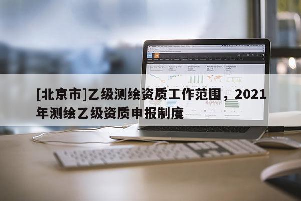 [北京市]乙级测绘资质工作范围，2021年测绘乙级资质申报制度