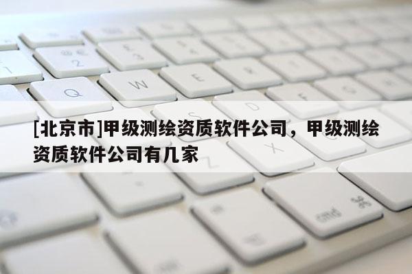 [北京市]甲级测绘资质软件公司，甲级测绘资质软件公司有几家
