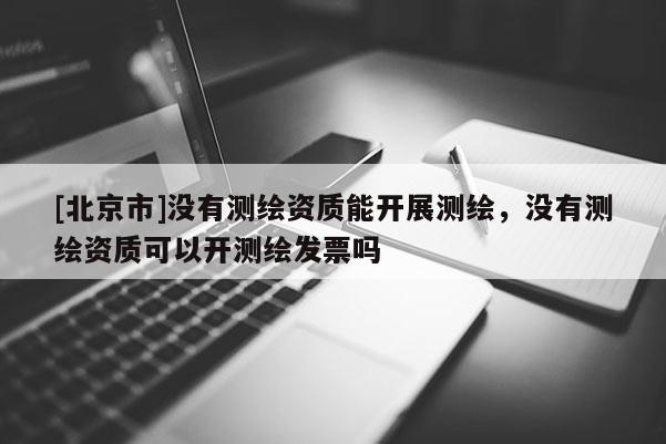[北京市]没有测绘资质能开展测绘，没有测绘资质可以开测绘发票吗