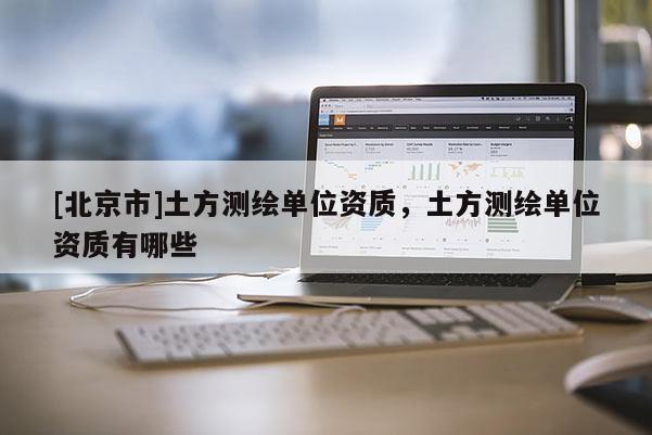 [北京市]土方测绘单位资质，土方测绘单位资质有哪些