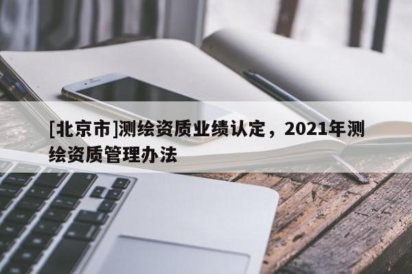 [北京市]测绘资质业绩认定，2021年测绘资质管理办法