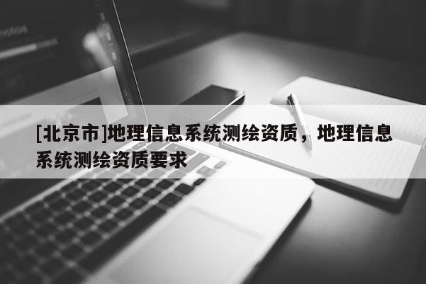 [北京市]地理信息系统测绘资质，地理信息系统测绘资质要求