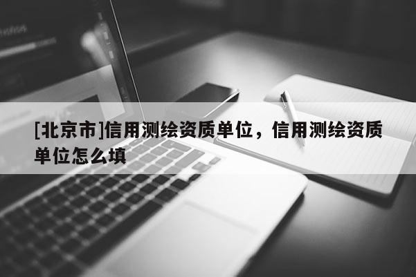 [北京市]信用测绘资质单位，信用测绘资质单位怎么填