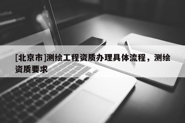 [北京市]测绘工程资质办理具体流程，测绘资质要求