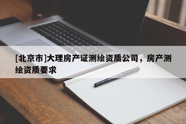 [北京市]大理房产证测绘资质公司，房产测绘资质要求