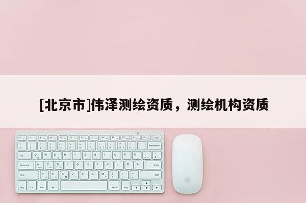 [北京市]伟泽测绘资质，测绘机构资质