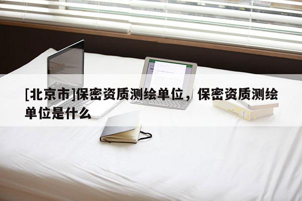 [北京市]保密资质测绘单位，保密资质测绘单位是什么