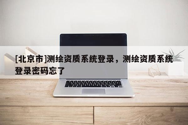 [北京市]测绘资质系统登录，测绘资质系统登录密码忘了