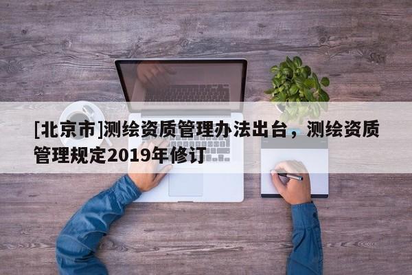 [北京市]测绘资质管理办法出台，测绘资质管理规定2019年修订