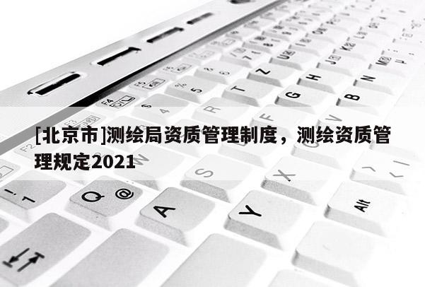 [北京市]测绘局资质管理制度，测绘资质管理规定2021