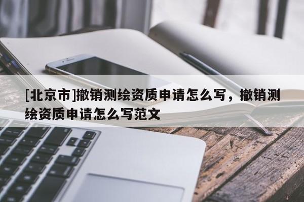 [北京市]撤销测绘资质申请怎么写，撤销测绘资质申请怎么写范文