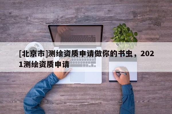 [北京市]测绘资质申请做你的书虫，2021测绘资质申请