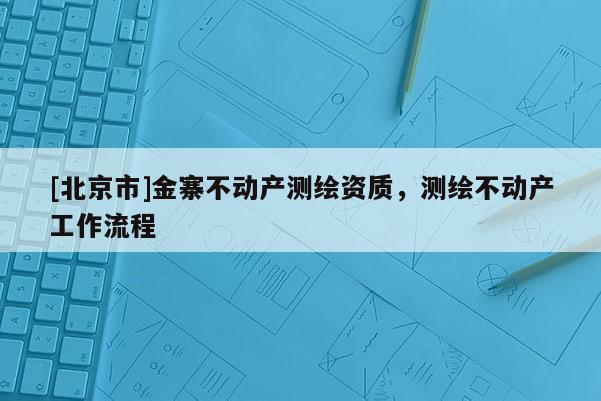 [北京市]金寨不动产测绘资质，测绘不动产工作流程
