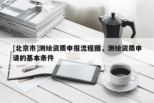 [北京市]测绘资质申报流程图，测绘资质申请的基本条件