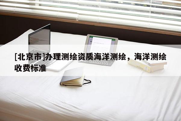 [北京市]办理测绘资质海洋测绘，海洋测绘收费标准