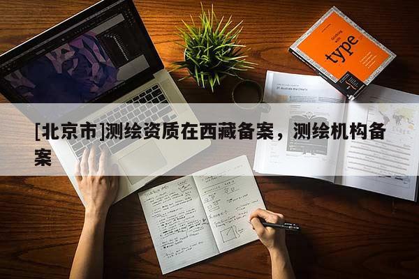 [北京市]测绘资质在西藏备案，测绘机构备案