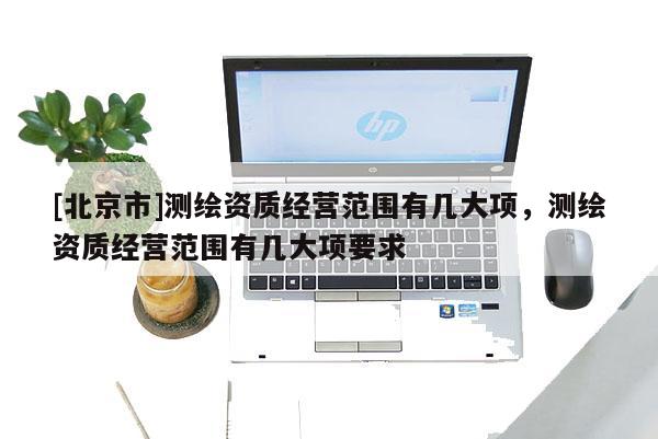 [北京市]测绘资质经营范围有几大项，测绘资质经营范围有几大项要求