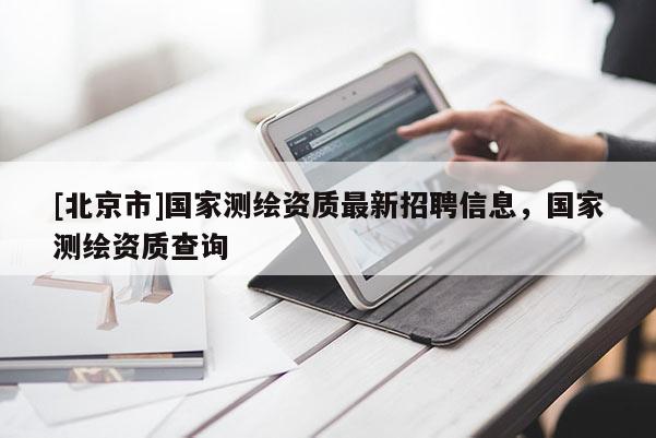 [北京市]国家测绘资质最新招聘信息，国家测绘资质查询