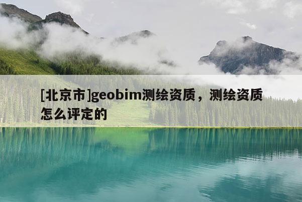 [北京市]geobim测绘资质，测绘资质怎么评定的