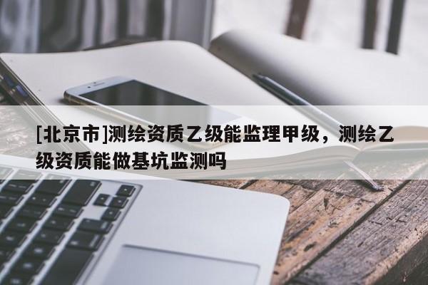 [北京市]测绘资质乙级能监理甲级，测绘乙级资质能做基坑监测吗
