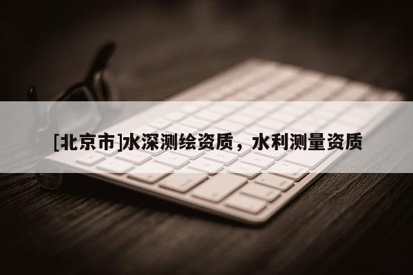 [北京市]水深测绘资质，水利测量资质