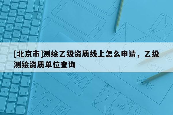 [北京市]测绘乙级资质线上怎么申请，乙级测绘资质单位查询