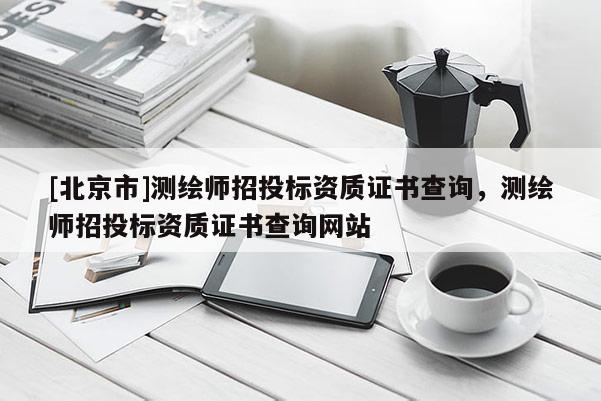 [北京市]测绘师招投标资质证书查询，测绘师招投标资质证书查询网站
