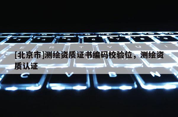[北京市]测绘资质证书编码校验位，测绘资质认证