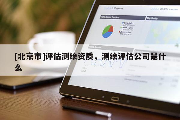 [北京市]评估测绘资质，测绘评估公司是什么