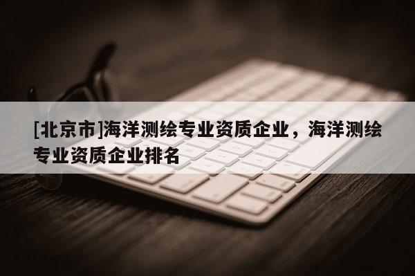 [北京市]海洋测绘专业资质企业，海洋测绘专业资质企业排名