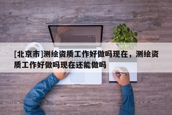 [北京市]测绘资质工作好做吗现在，测绘资质工作好做吗现在还能做吗