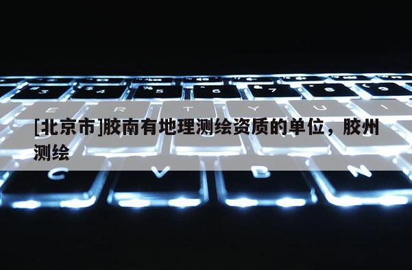 [北京市]胶南有地理测绘资质的单位，胶州测绘