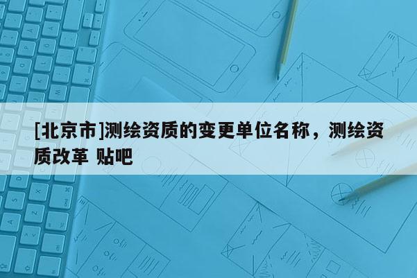 [北京市]测绘资质的变更单位名称，测绘资质改革 贴吧