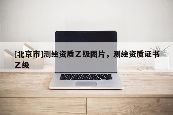 [北京市]测绘资质乙级图片，测绘资质证书乙级
