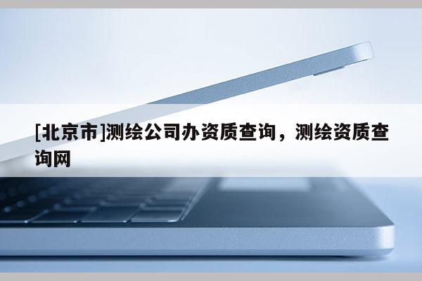 [北京市]测绘公司办资质查询，测绘资质查询网