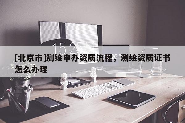 [北京市]测绘申办资质流程，测绘资质证书怎么办理