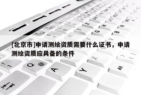 [北京市]申请测绘资质需要什么证书，申请测绘资质应具备的条件
