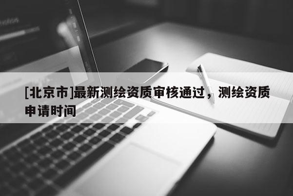[北京市]最新测绘资质审核通过，测绘资质申请时间
