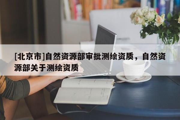 [北京市]自然资源部审批测绘资质，自然资源部关于测绘资质