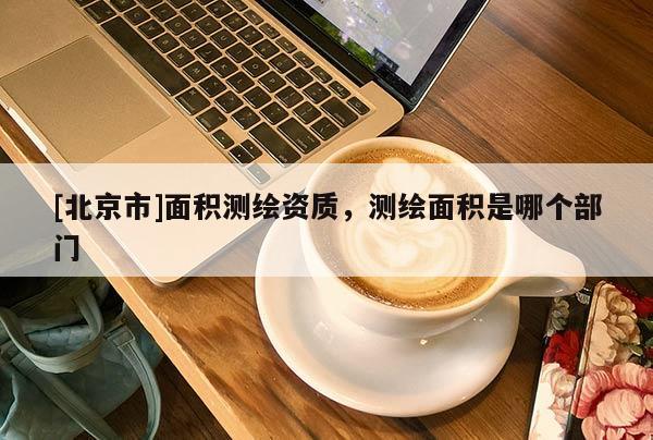 [北京市]面积测绘资质，测绘面积是哪个部门