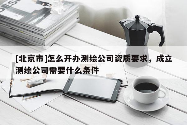 [北京市]怎么开办测绘公司资质要求，成立测绘公司需要什么条件