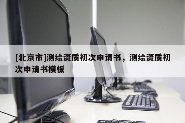 [北京市]测绘资质初次申请书，测绘资质初次申请书模板