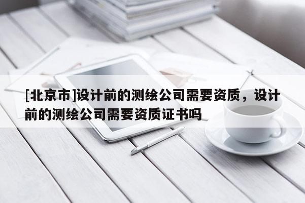 [北京市]设计前的测绘公司需要资质，设计前的测绘公司需要资质证书吗