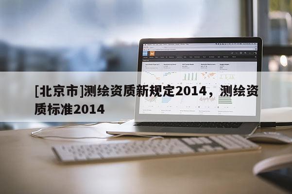 [北京市]测绘资质新规定2014，测绘资质标准2014