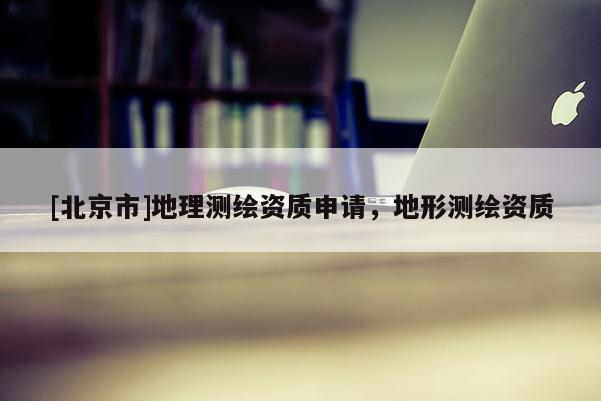 [北京市]地理测绘资质申请，地形测绘资质