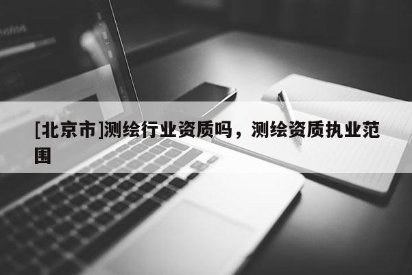 [北京市]测绘行业资质吗，测绘资质执业范围