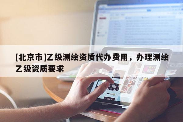 [北京市]乙级测绘资质代办费用，办理测绘乙级资质要求
